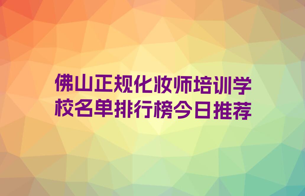 佛山正规化妆师培训学校名单排行榜今日推荐