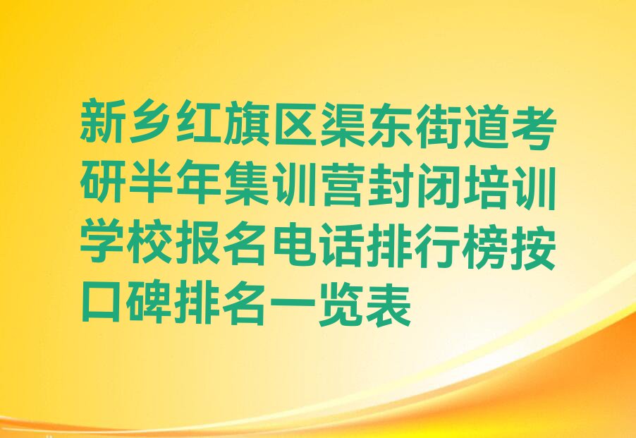 新乡红旗区渠东街道考研半年集训营封闭培训学校报名电话排行榜按口碑排名一览表