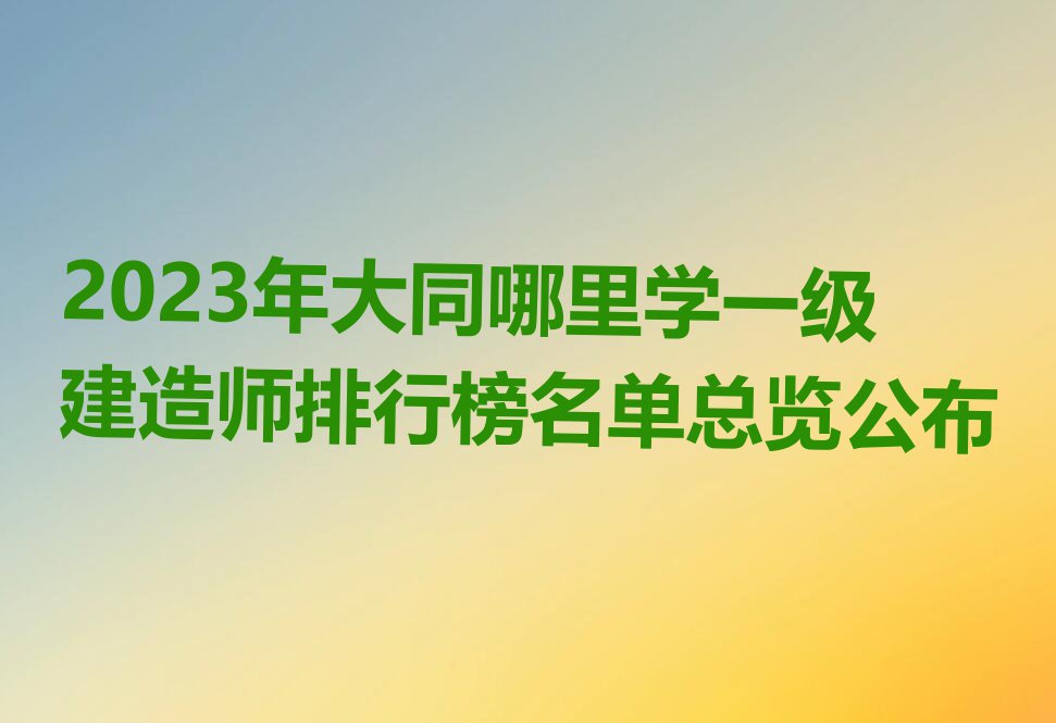 2023年大同哪里学一级建造师排行榜名单总览公布