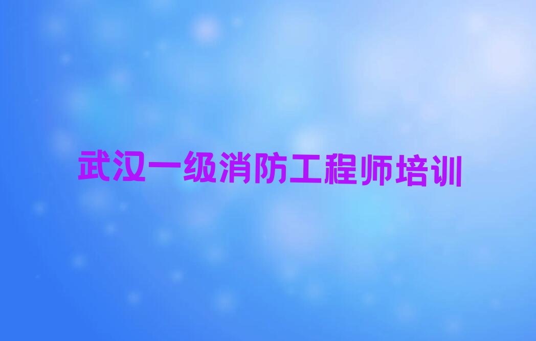 2023武汉那里有可以培训一级消防工程师排行榜榜单一览推荐