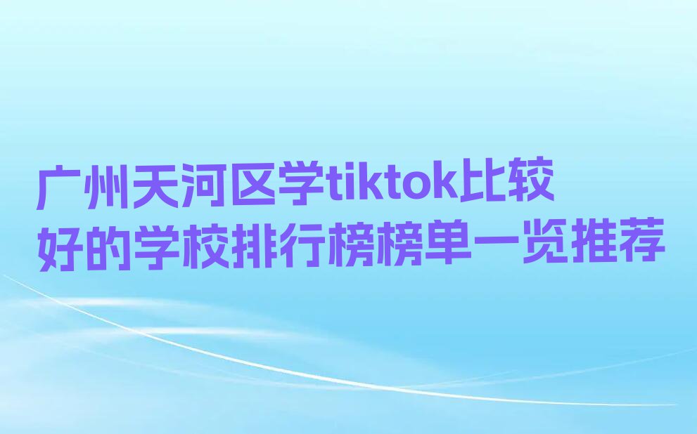 广州天河区学tiktok比较好的学校排行榜榜单一览推荐