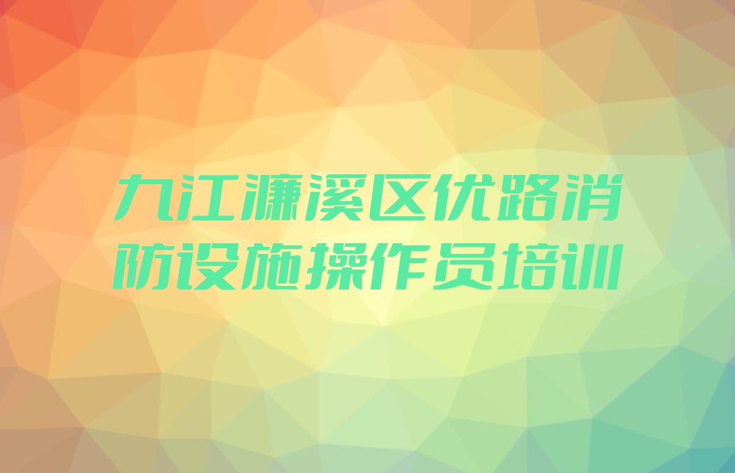 2023年九江教消防设施操作员的学校排行榜榜单一览推荐