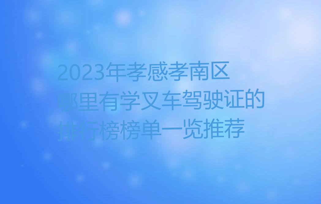 2023年孝感孝南区哪里有学叉车驾驶证的排行榜榜单一览推荐