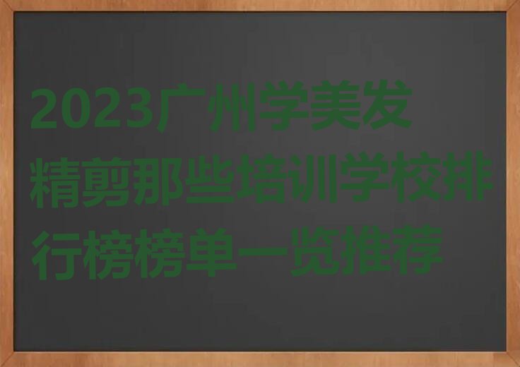 2023广州学美发精剪那些培训学校排行榜榜单一览推荐