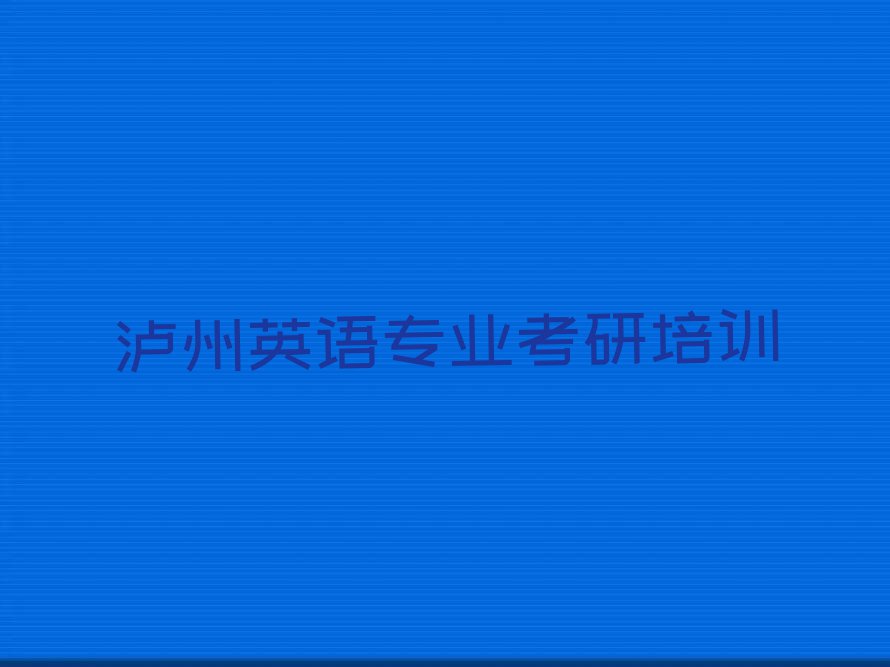 2023年泸州纳溪区英语专业考研快速培训班排行榜名单总览公布