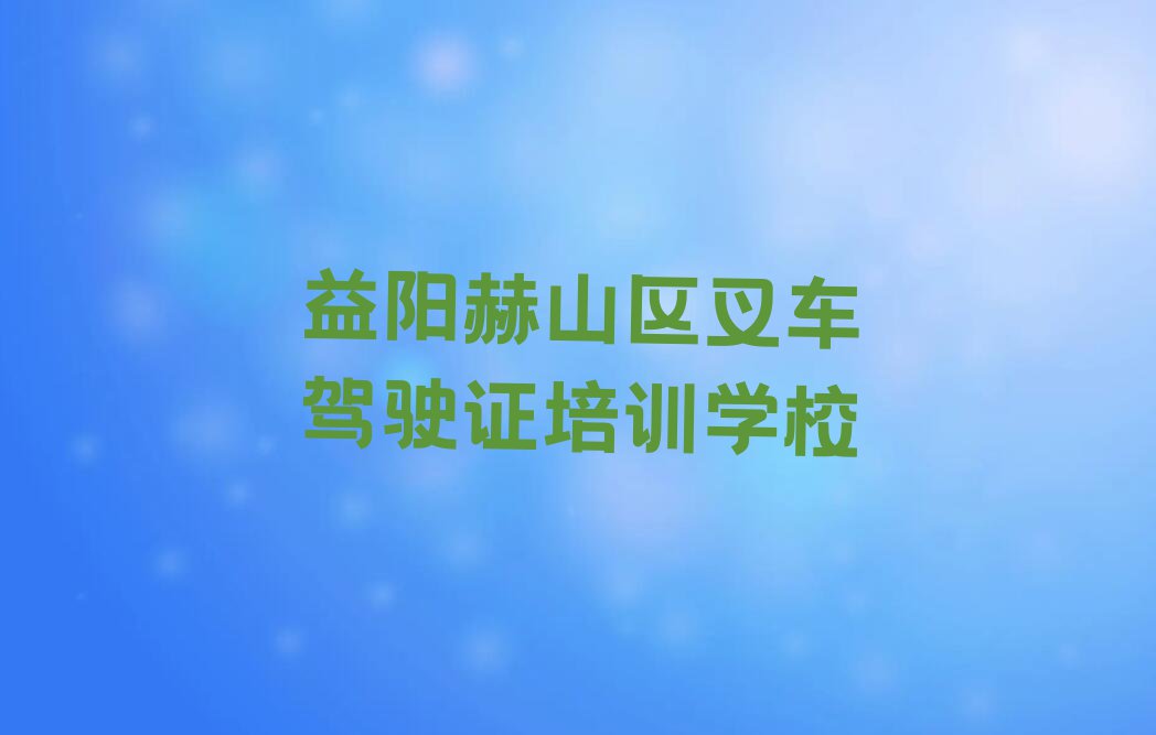 益阳赫山区报叉车驾驶证班排行榜名单总览公布