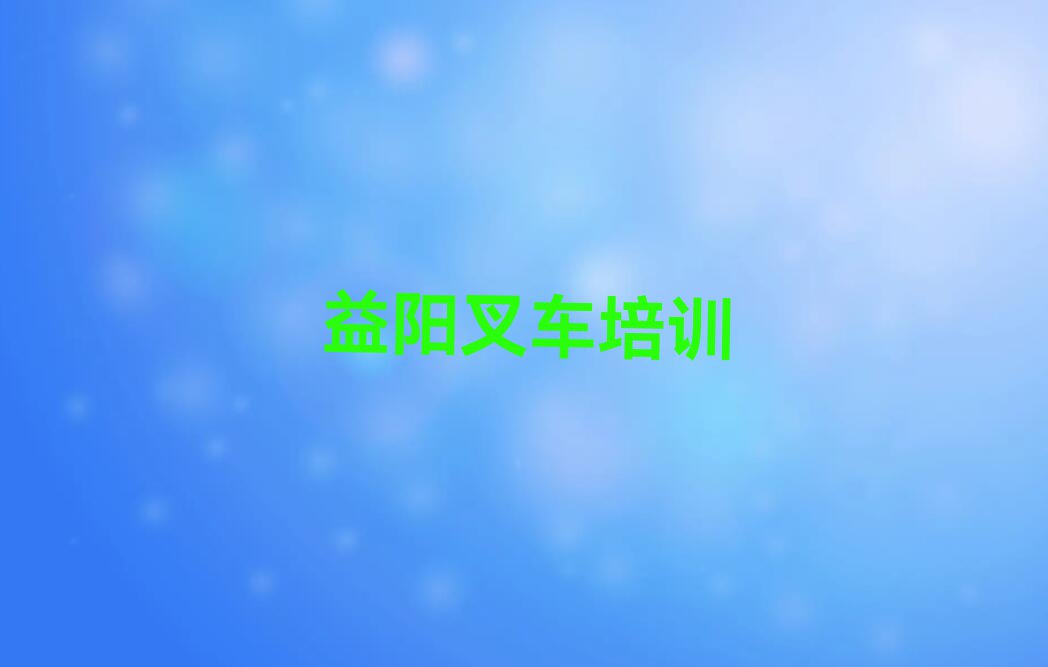 2023在益阳新市渡镇叉车去哪学?排行榜名单总览公布