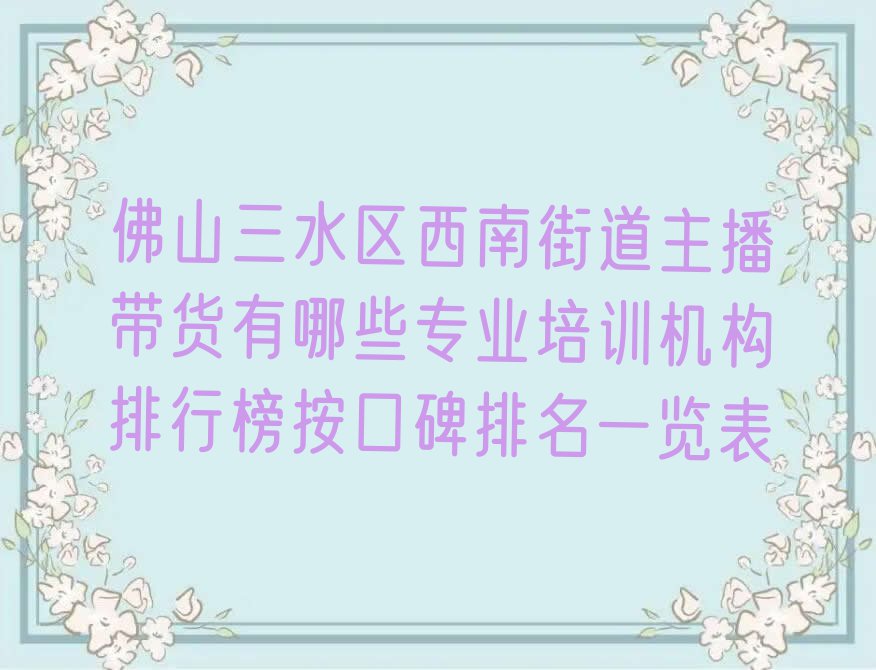 佛山三水区西南街道主播带货有哪些专业培训机构排行榜按口碑排名一览表