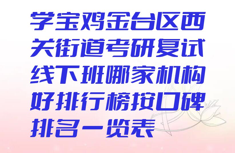 学宝鸡金台区西关街道考研复试线下班哪家机构好排行榜按口碑排名一览表