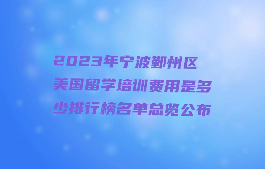 2023年宁波鄞州区美国留学培训费用是多少排行榜名单总览公布