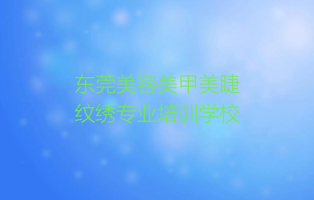 2023年东莞常平学美容美甲美睫纹绣上什么学校排行榜名单总览公布