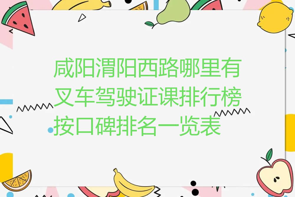 咸阳渭阳西路哪里有叉车驾驶证课排行榜按口碑排名一览表