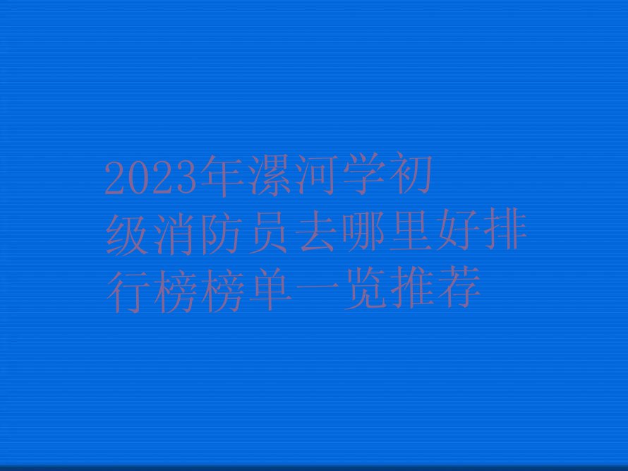 2023年漯河学初级消防员去哪里好排行榜榜单一览推荐