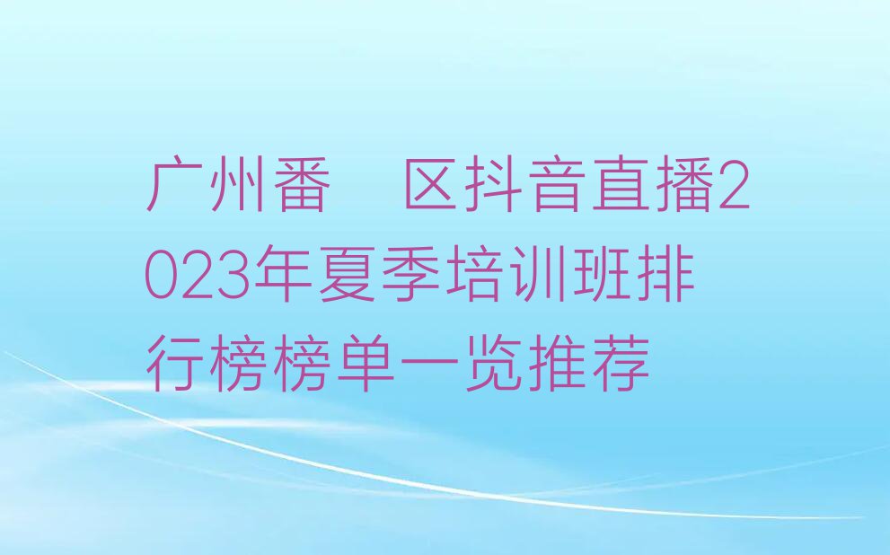 广州番禺区抖音直播2023年夏季培训班排行榜榜单一览推荐