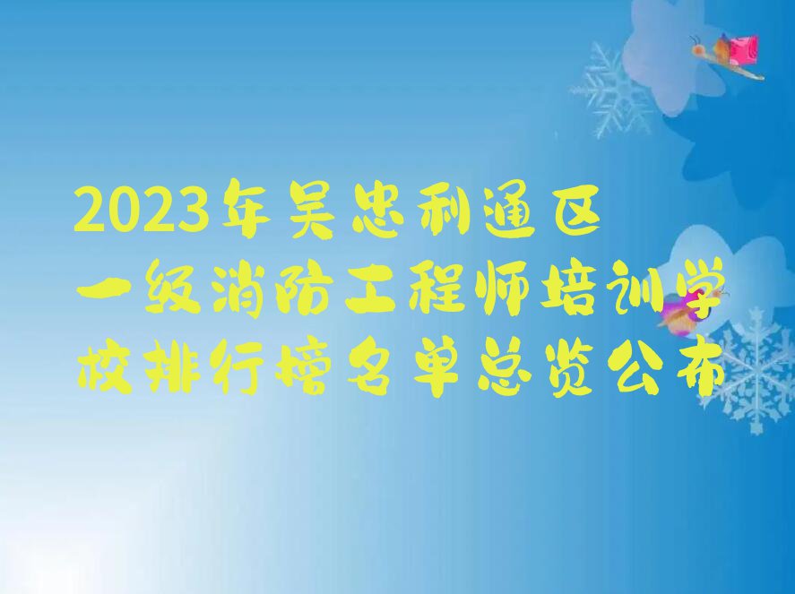 2023年吴忠利通区一级消防工程师培训学校排行榜名单总览公布