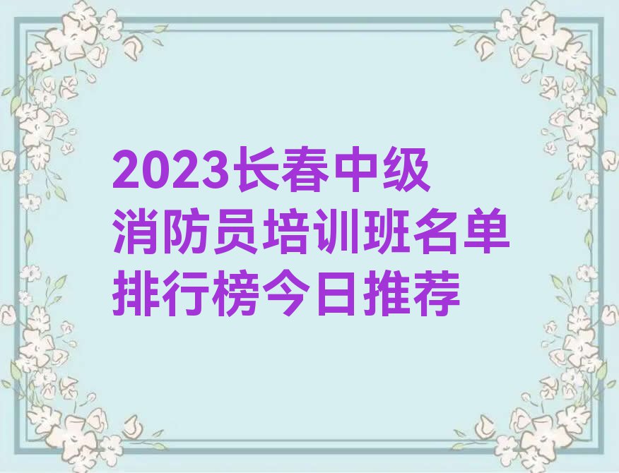 2023长春中级消防员培训班名单排行榜今日推荐