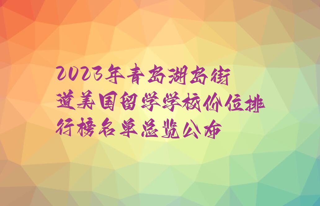 2023年青岛湖岛街道美国留学学校价位排行榜名单总览公布