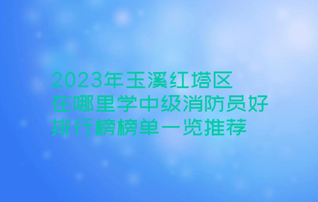 2023年玉溪红塔区在哪里学中级消防员好排行榜榜单一览推荐