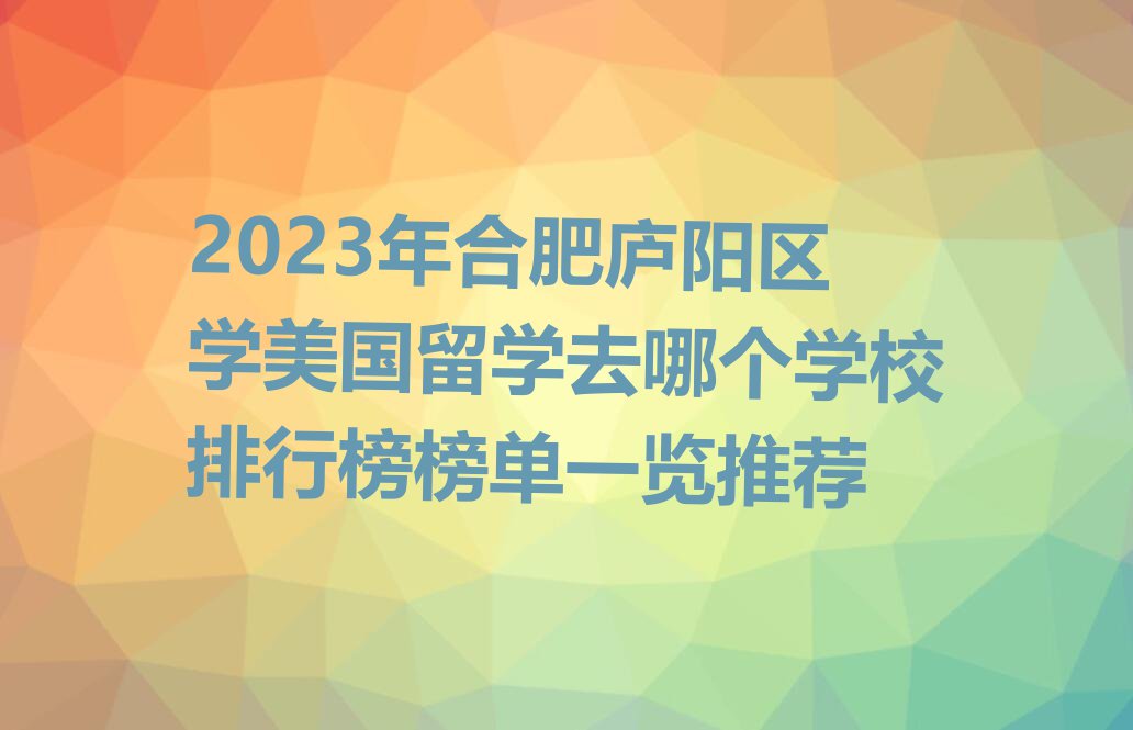 2023年合肥庐阳区学美国留学去哪个学校排行榜榜单一览推荐