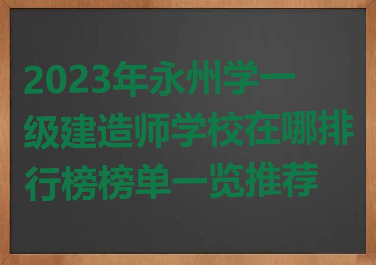 2023年永州学一级建造师学校在哪排行榜榜单一览推荐