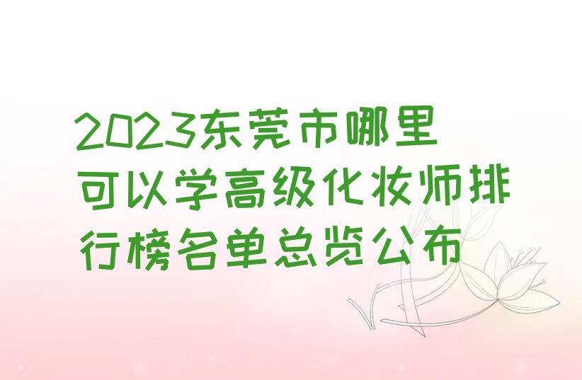 2023东莞市哪里可以学高级化妆师排行榜名单总览公布