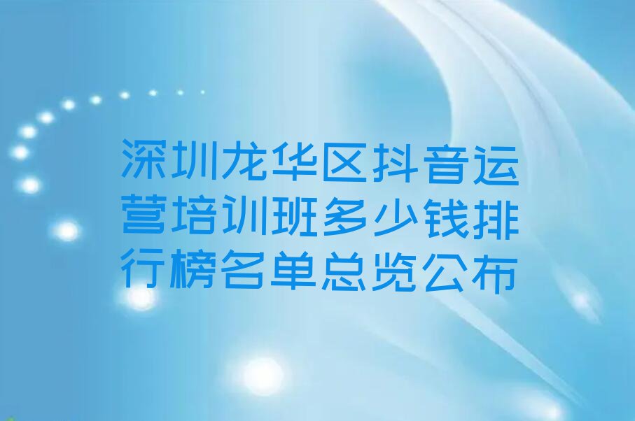 深圳龙华区抖音运营培训班多少钱排行榜名单总览公布