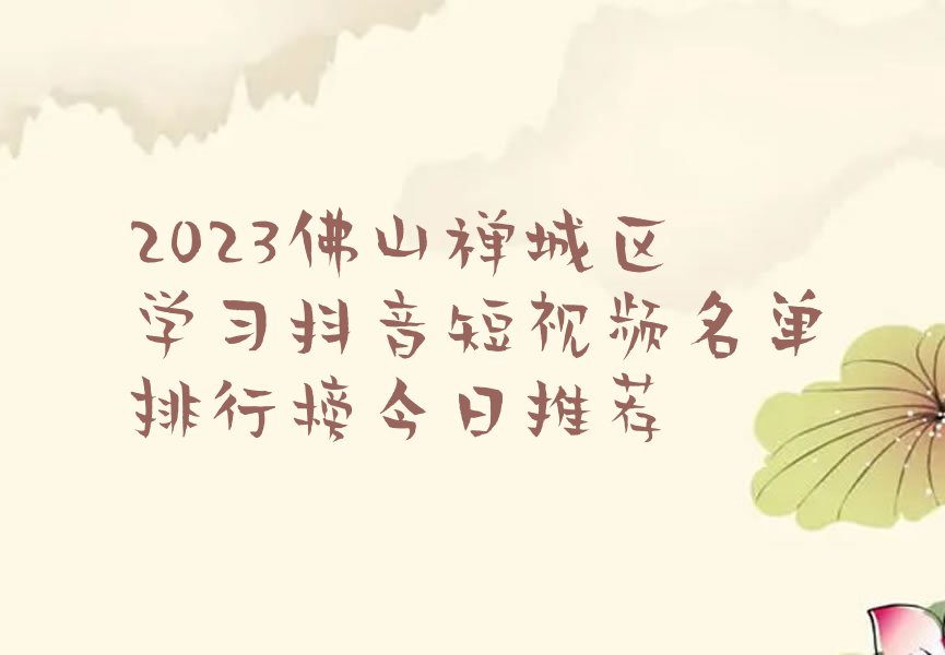 2023佛山禅城区学习抖音短视频名单排行榜今日推荐