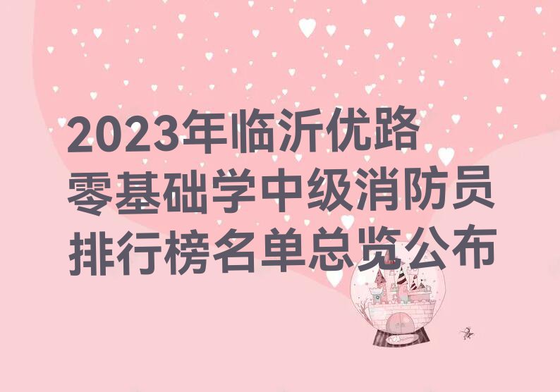 2023年临沂优路零基础学中级消防员排行榜名单总览公布