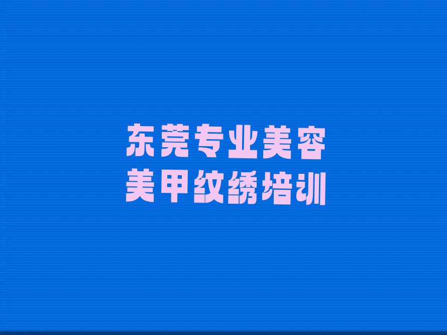 2023年东莞大朗长富路美容美甲纹绣要学多久排行榜榜单一览推荐