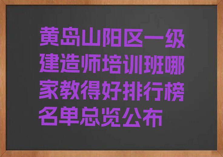 黄岛山阳区一级建造师培训班哪家教得好排行榜名单总览公布