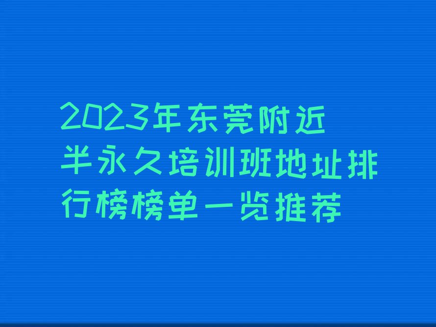 2023年东莞附近半永久培训班地址排行榜榜单一览推荐