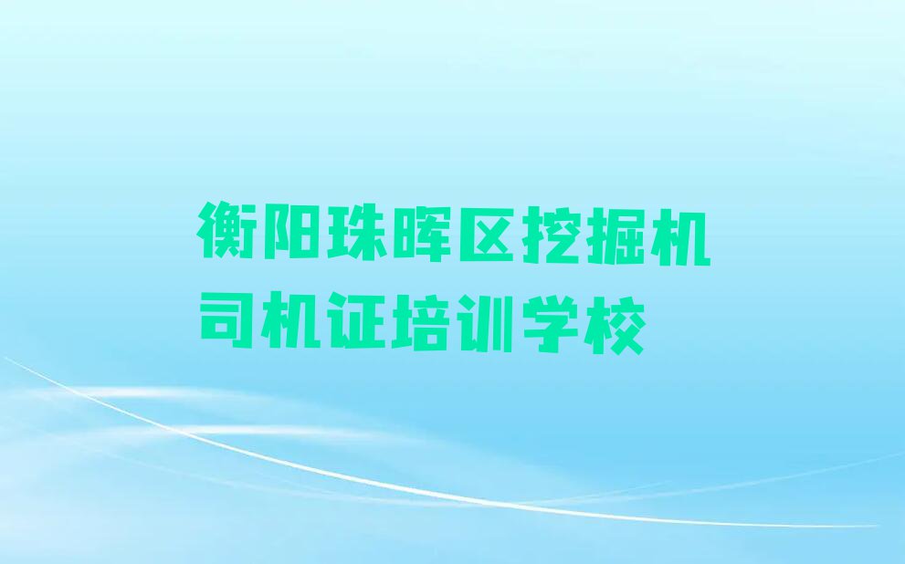 衡阳附近去哪学挖掘机司机证名单排行榜今日推荐