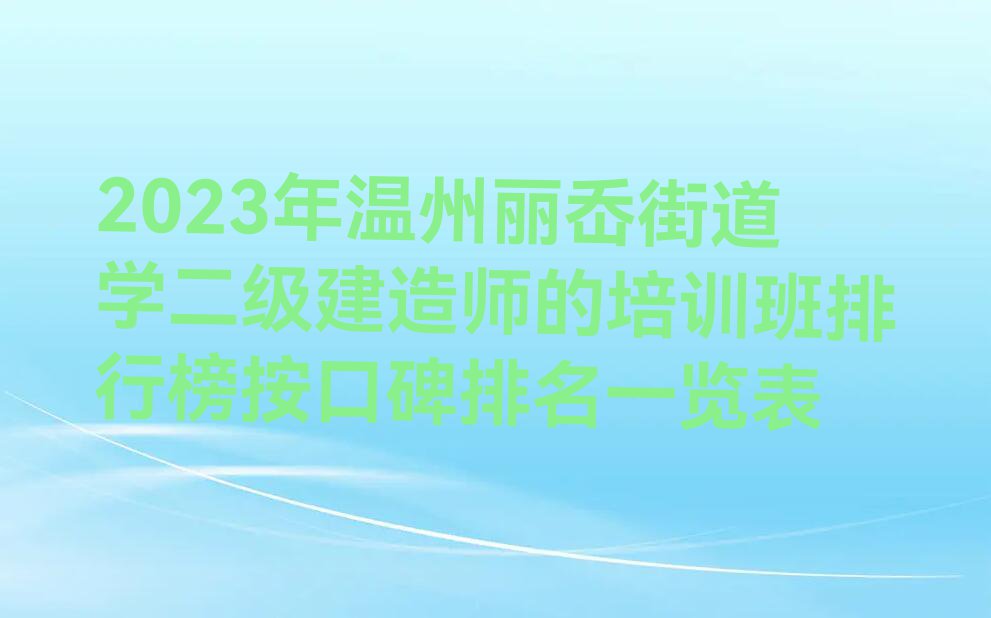 2023年温州丽岙街道学二级建造师的培训班排行榜按口碑排名一览表