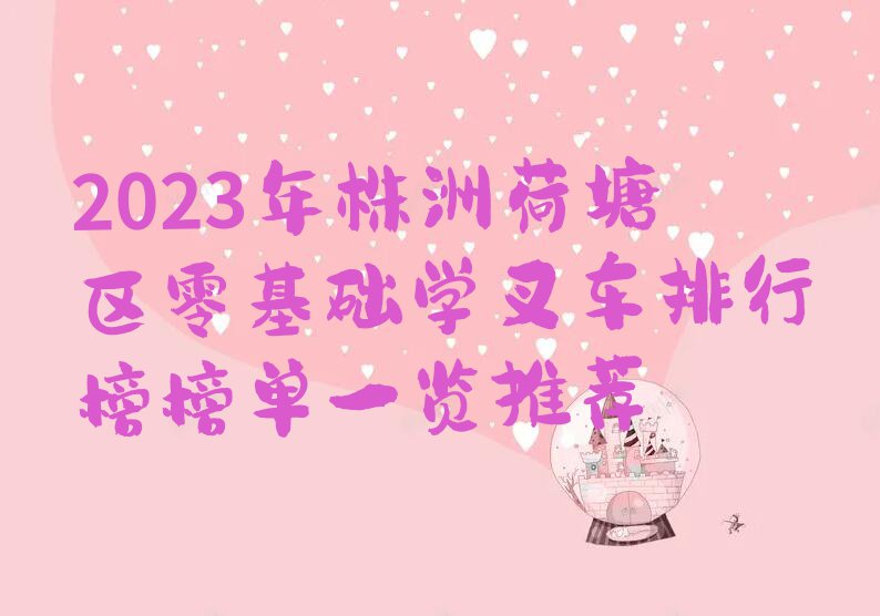 2023年株洲荷塘区零基础学叉车排行榜榜单一览推荐