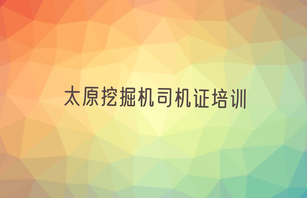 2023年太原杏花岭区在哪里可以学挖掘机司机证排行榜名单总览公布