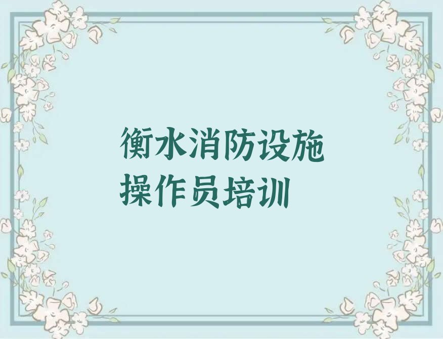 衡水小寨乡消防设施操作员培训学校是怎么收费的排行榜按口碑排名一览表