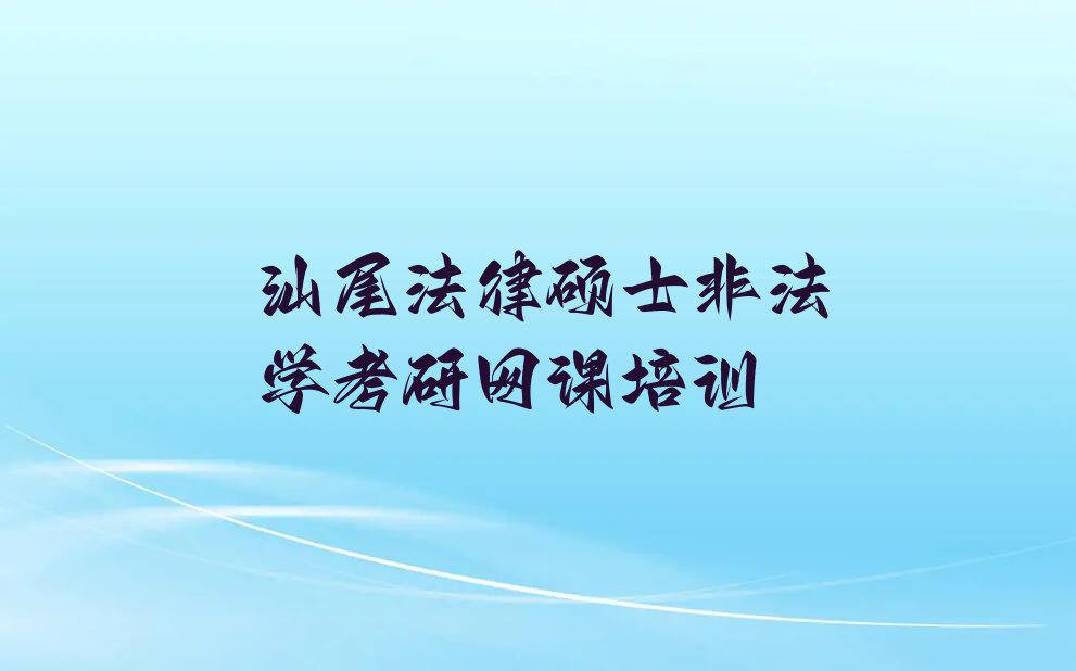 2023年汕尾城区法律硕士非法学考研网课快速培训班排行榜名单总览公布