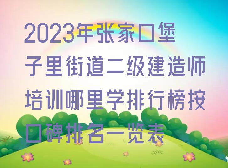 2023年张家口堡子里街道二级建造师培训哪里学排行榜按口碑排名一览表