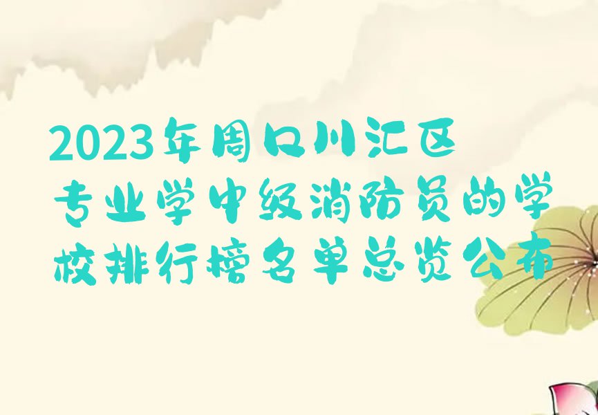 2023年周口川汇区专业学中级消防员的学校排行榜名单总览公布