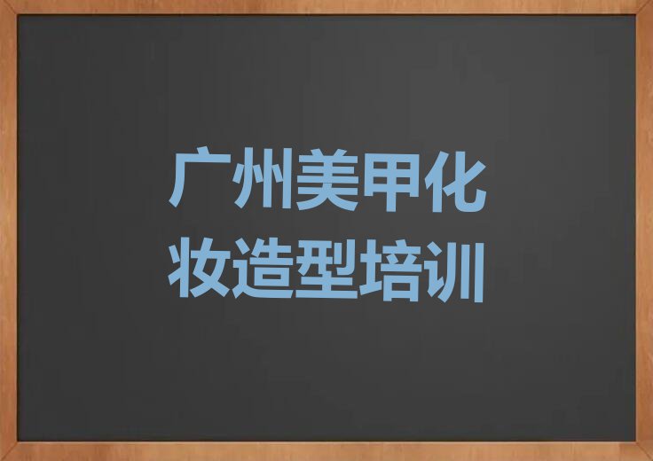 2023年广州天河棠东专业美甲化妆造型培训学校排行榜榜单一览推荐