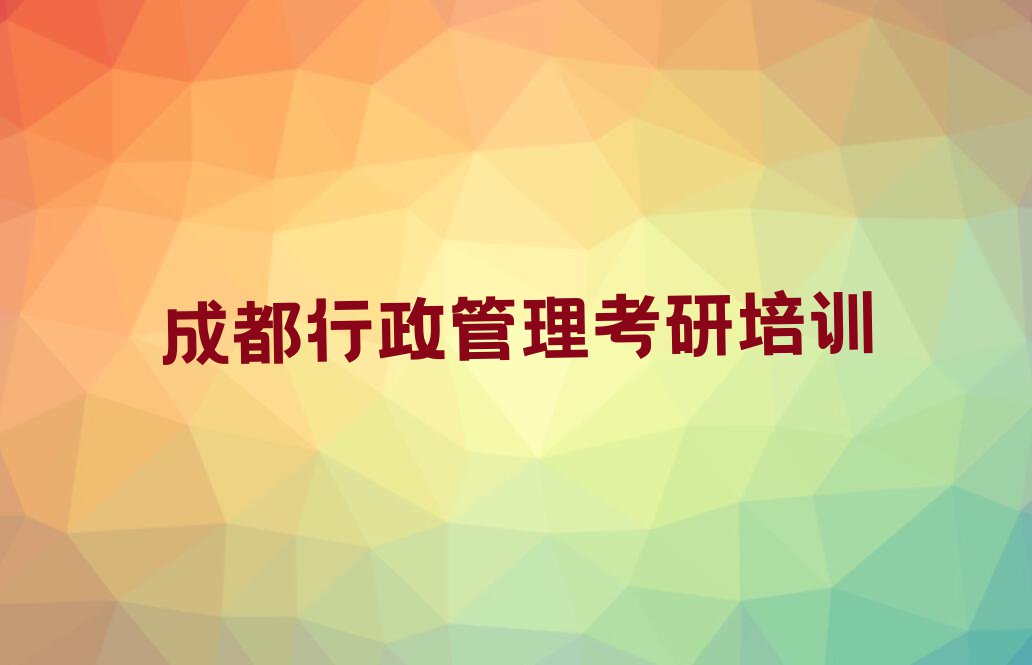 成都城厢镇附近行政管理考研培训哪个好排行榜名单总览公布