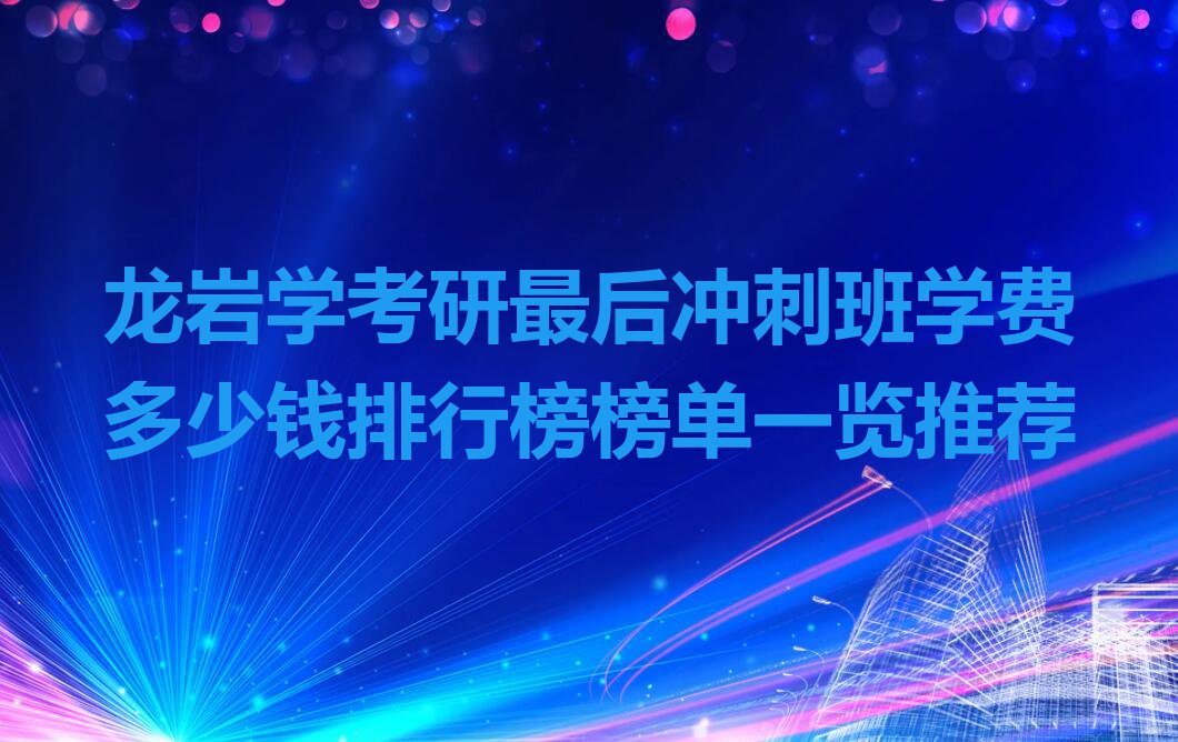 龙岩学考研最后冲刺班学费多少钱排行榜榜单一览推荐