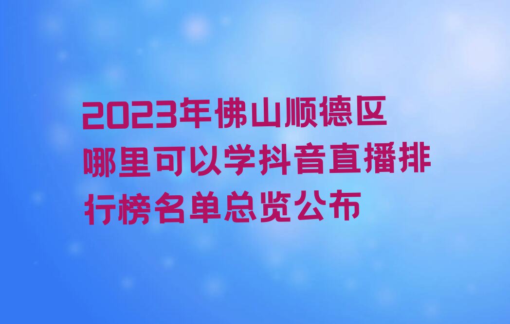 2023年佛山顺德区哪里可以学抖音直播排行榜名单总览公布