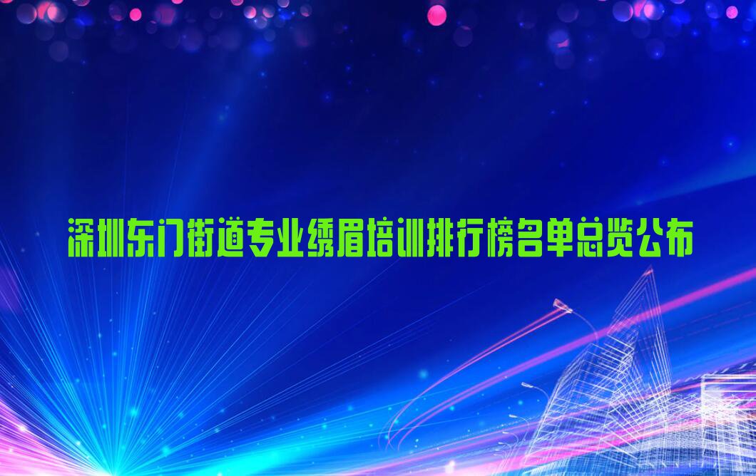 深圳东门街道专业绣眉培训排行榜名单总览公布