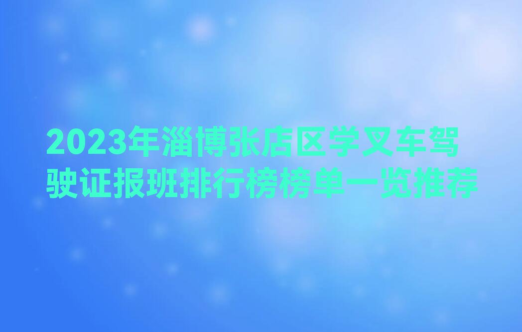 2023年淄博张店区学叉车驾驶证报班排行榜榜单一览推荐