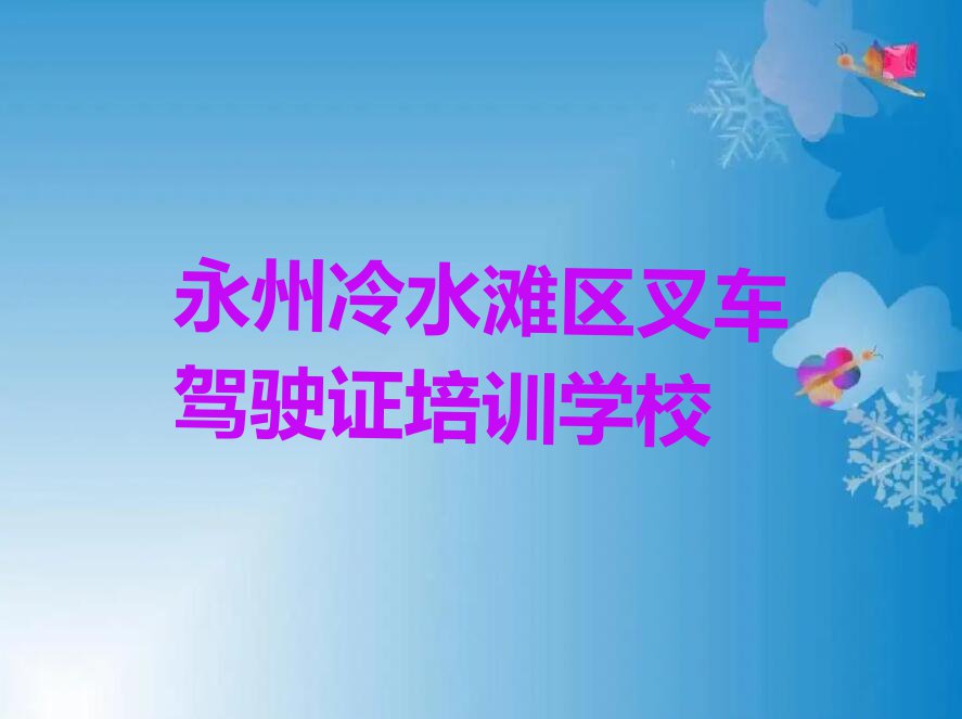 2023年永州冷水滩区叉车驾驶证培训学校哪家好排行榜榜单一览推荐