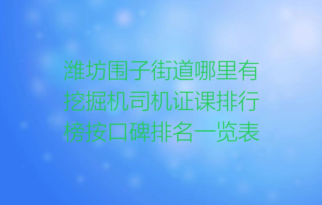 潍坊围子街道哪里有挖掘机司机证课排行榜按口碑排名一览表