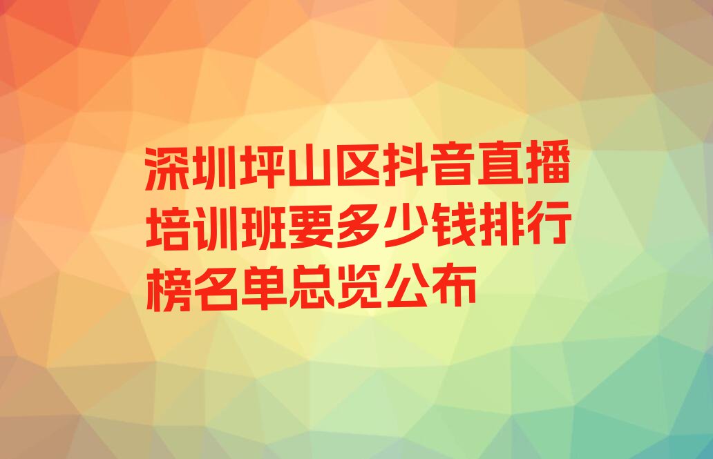 深圳坪山区抖音直播培训班要多少钱排行榜名单总览公布