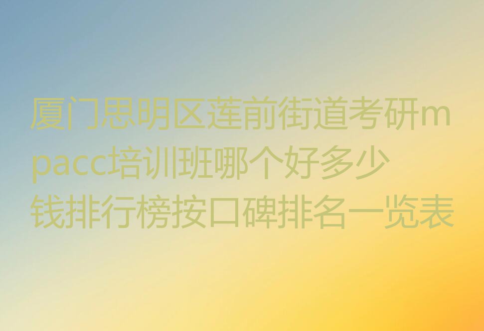 厦门思明区莲前街道考研mpacc培训班哪个好多少钱排行榜按口碑排名一览表