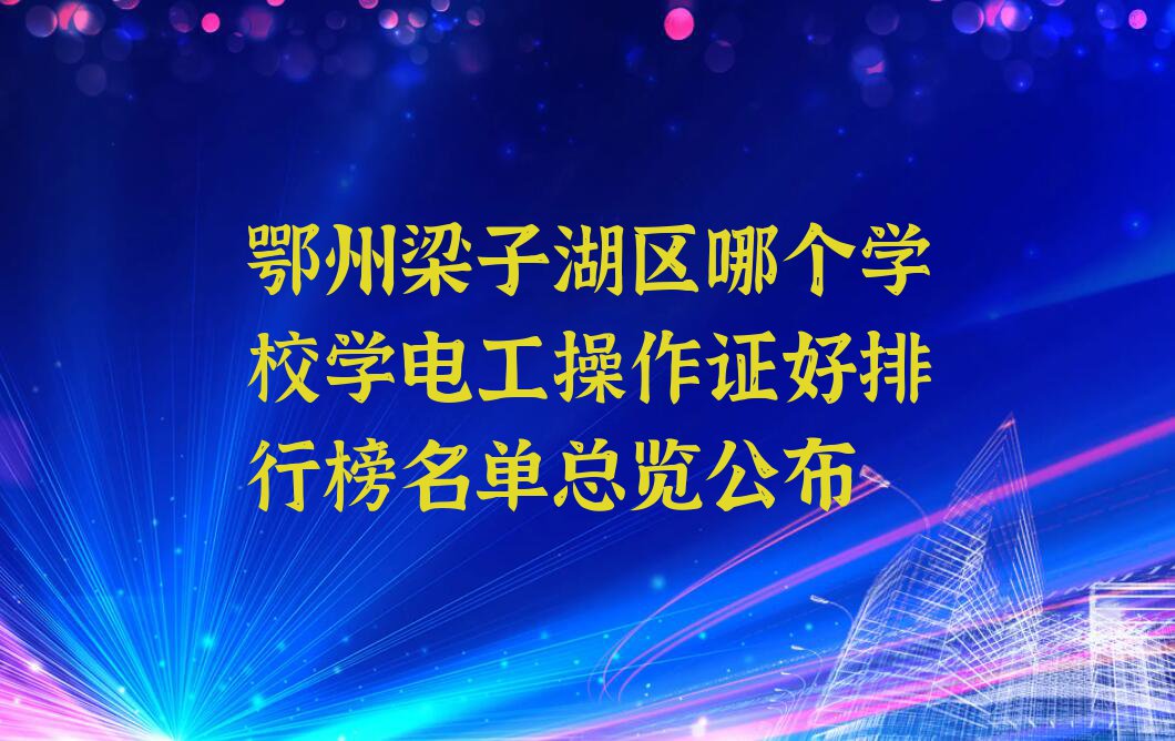 鄂州梁子湖区哪个学校学电工操作证好排行榜名单总览公布